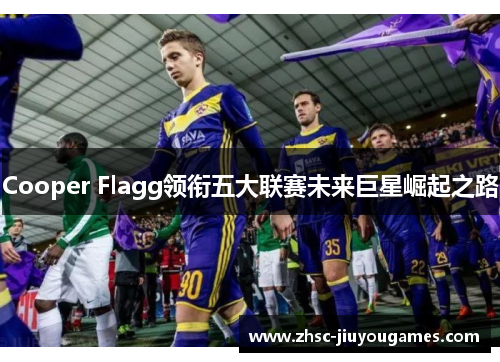 Cooper Flagg领衔五大联赛未来巨星崛起之路