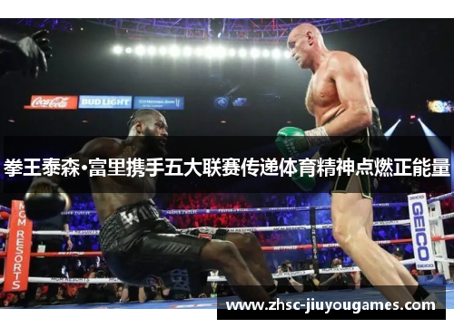 拳王泰森·富里携手五大联赛传递体育精神点燃正能量