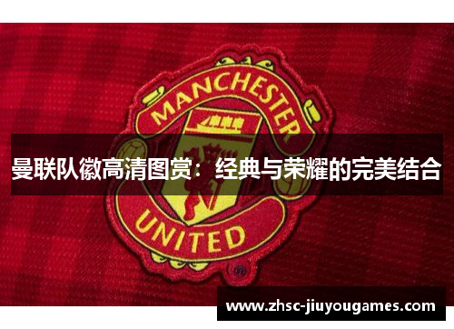 曼联队徽高清图赏：经典与荣耀的完美结合