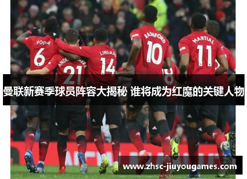 曼联新赛季球员阵容大揭秘 谁将成为红魔的关键人物