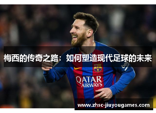 梅西的传奇之路：如何塑造现代足球的未来